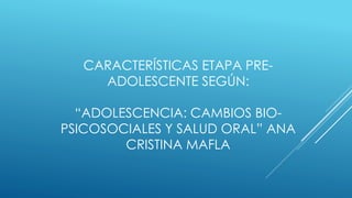 CARACTERÍSTICAS ETAPA PRE-
ADOLESCENTE SEGÚN:
“ADOLESCENCIA: CAMBIOS BIO-
PSICOSOCIALES Y SALUD ORAL” ANA
CRISTINA MAFLA
 