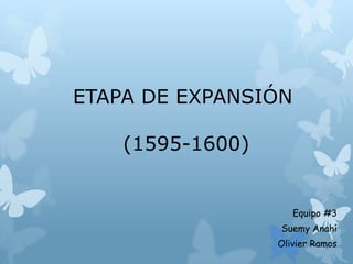 ETAPA DE EXPANSIÓN
(1595-1600)
Equipo #3
Suemy Anahí
Olivier Ramos
 