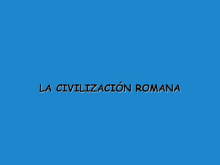 LA CIVILIZACIÓN ROMANA
 