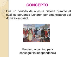 CONCEPTO
Fue un periodo de nuestra historia durante el
cual los peruanos lucharon por emanciparse del
dominio español.




           Proceso o camino para
         conseguir la independencia
 