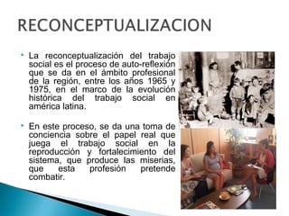    La reconceptualización del trabajo
    social es el proceso de auto-reflexión
    que se da en el ámbito profesional
 ...