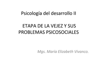 Psicología del desarrollo II

 ETAPA DE LA VEJEZ Y SUS
PROBLEMAS PSICOSOCIALES


         Mgs. María Elizabeth Vivanco.
 