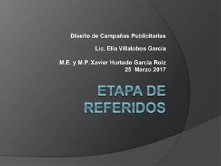 Diseño de Campañas Publicitarias
Lic. Elia Villalobos García
M.E. y M.P. Xavier Hurtado García Roiz
25 Marzo 2017
 
