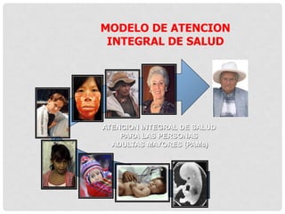 MODELO DE ATENCION
INTEGRAL DE SALUD
ATENCION INTEGRAL DE SALUD
PARA LAS PERSONAS
ADULTAS MAYORES (PAMs)
2004
 
