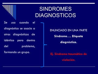 ENUNCIADO EN UNA PARTE
Síndrome…. Etiqueta
diagnóstica.
Ej. Síndrome traumático de
violación.
SINDROMES
DIAGNOSTICOS
Se usa cuando el
diagnóstico se asocia a
otros diagnósticos de
idéntico pero dentro
del problema,
formando un grupo.
 