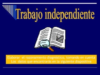Elaborar el razonamiento diagnóstico, tomando en cuenta
Los datos que encontrarás en la siguiente diapositiva
 