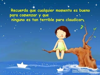 Recuerda que cualquier momento es bueno
para comenzar y que
ninguno es tan terrible para claudicar.
 