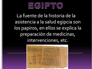 La fuente de la historia de la
asistencia a la salud egipcia son
los papiros, en ellos se explica la
preparación de medicinas,
intervenciones, etc.

 