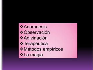 Anamnesis
Observación
Adivinación
Terapéutica
Métodos empíricos
La magia

 