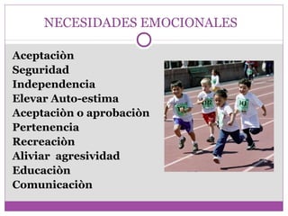 NECESIDADES EMOCIONALES 
Aceptaciòn 
Seguridad 
Independencia 
Elevar Auto-estima 
Aceptaciòn o aprobaciòn 
Pertenencia 
Recreaciòn 
Aliviar agresividad 
Educaciòn 
Comunicaciòn 
 