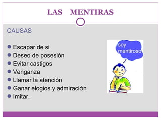 LAS MENTIRAS 
CAUSAS 
Escapar de si 
Deseo de posesión 
Evitar castigos 
Venganza 
Llamar la atención 
Ganar elogios y admiración 
Imitar. 
 