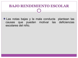 BAJO RENDIMIENTO ESCOLAR 
Las notas bajas y la mala conducta plantean las 
causas que pueden motivar las deficiencias 
escolares del niño. 
 