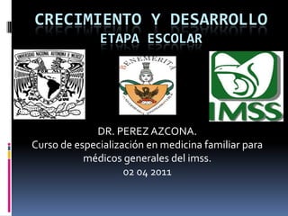 Crecimiento y desarrolloetapa escolar DR. PEREZ AZCONA. Curso de especialización en medicina familiar para médicos generales del imss. 02 04 2011 
