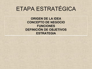 ETAPA ESTRATÉGICA ORIGEN DE LA IDEA CONCEPTO DE NEGOCIO FUNCIONES DEFINICIÓN DE OBJETIVOS ESTRATEGIA 