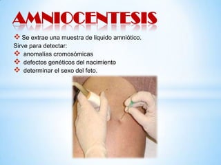 AMNIOCENTESIS
 Se extrae una muestra de liquido amniótico.
Sirve para detectar:
 anomalías cromosómicas
 defectos genéticos del nacimiento
 determinar el sexo del feto.

 