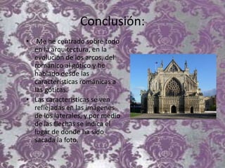 Conclusión:
• Me he centrado sobre todo
en la arquitectura, en la
evolución de los arcos, del
románico al gótico y he
hablado desde las
características románicas a
las góticas.
• Las características se ven
reflejadas en las imágenes
de los laterales, y por medio
de las flechas se indica el
lugar de donde ha sido
sacada la foto.
 
