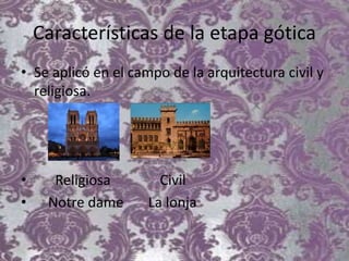 Características de la etapa gótica
• Se aplicó en el campo de la arquitectura civil y
religiosa.
• Religiosa Civil
• Notre dame La lonja
 