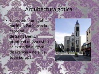 Arquitectura gótica:
• La arquitectura gótica
nació en París, con la
catedral
de Saint Denis,
pronto el nuevo estilo
se extendió al resto
de Francia y de allí a
toda Europa.
 