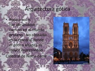 Arquitectura gótica
• Poco a poco,
fue abriéndose
camino en el mundo
profano. No obstante
es la catedral donde
el gótico alcanza su
mayor expresividad.
Catedral de Notre dame
 