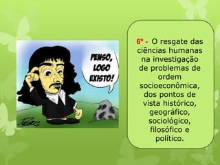 6º - O resgate das 
ciências humanas 
na investigação 
de problemas de 
ordem 
socioeconômica, 
dos pontos de 
vista histórico, 
geográfico, 
sociológico, 
filosófico e 
político. 
 