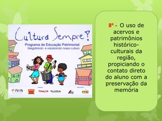 8º - O uso de 
acervos e 
patrimônios 
histórico-culturais 
da 
região, 
propiciando o 
contato direto 
do aluno com a 
preservação da 
memória 
 
