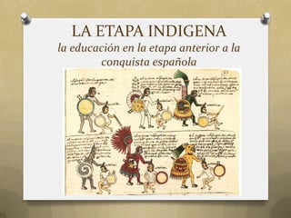 LA ETAPA INDIGENA
la educación en la etapa anterior a la
conquista española

 
