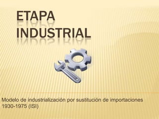 ETAPA
INDUSTRIAL

Modelo de industrialización por sustitución de importaciones
1930-1975 (ISI)

 