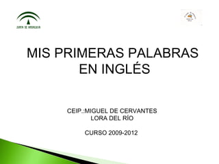 MIS PRIMERAS PALABRAS
       EN INGLÉS

    CEIP.:MIGUEL DE CERVANTES
            LORA DEL RÍO

        CURSO 2009-2012
 