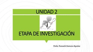 UNIDAD 2
ETAPA DE INVESTIGACIÓN
Profa.Yunueth Zamora Aguilar
 