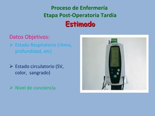 Proceso de Enfermería  Etapa Post-Operatoria Tardía Estimado Datos Objetivos: Estado Respiratorio (ritmo, profundidad, etc) Estado circulatorio (SV, color,  sangrado) Nivel de conciencia 