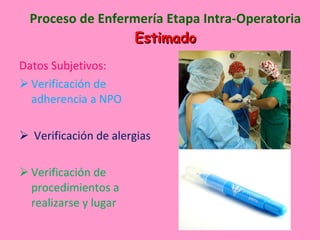 Proceso de Enfermería Etapa Intra-Operatoria Estimado Datos Subjetivos: Verificación de adherencia a NPO Verificación de alergias Verificación de procedimientos a realizarse y lugar 