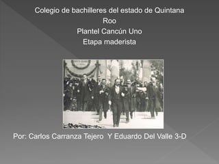 Colegio de bachilleres del estado de Quintana 
Roo 
Plantel Cancún Uno 
Etapa maderista 
Por: Carlos Carranza Tejero Y Eduardo Del Valle 3-D 
 