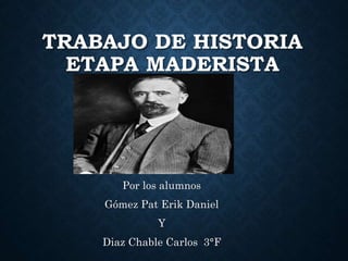 TRABAJO DE HISTORIA 
ETAPA MADERISTA 
Por los alumnos 
Gómez Pat Erik Daniel 
Y 
Diaz Chable Carlos 3°F 
 