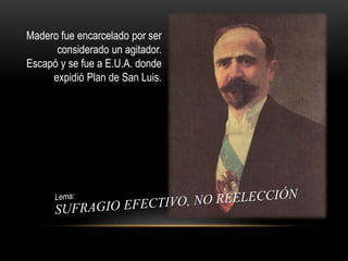 Madero fue encarcelado por ser 
considerado un agitador. 
Escapó y se fue a E.U.A. donde 
expidió Plan de San Luis. 
 