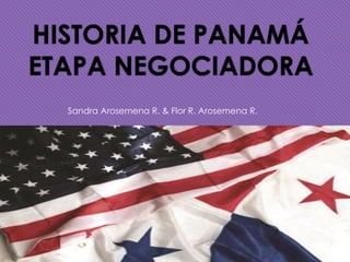 HISTORIA DE PANAMÁ
ETAPA NEGOCIADORA
Sandra Arosemena R. & Flor R. Arosemena R.
 