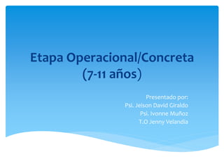 Etapa Operacional/Concreta
(7-11 años)
Presentado por:
Psi. Jeison David Giraldo
Psi. Ivonne Muñoz
T.O Jenny Velandia
 