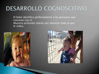 El bebe identifica perfectamente a las personas que
conviven con el.
Muestra profundo interés por observar todo lo que
le rodea.
 