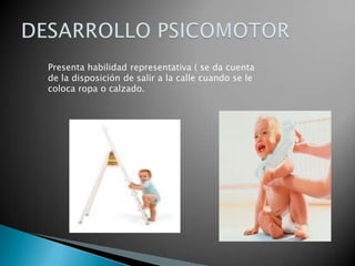 Presenta habilidad representativa ( se da cuenta
de la disposición de salir a la calle cuando se le
coloca ropa o calzado.
 