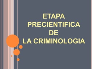 ETAPA
PRECIENTIFICA
DE
LA CRIMINOLOGIA
 