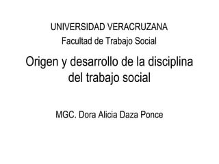 UNIVERSIDAD VERACRUZANA
       Facultad de Trabajo Social

Origen y desarrollo de la disciplina
        del trabajo social

      MGC. Dora Alicia Daza Ponce
 