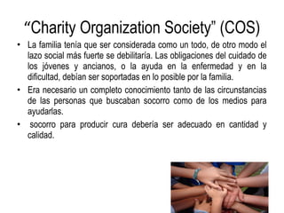 “Charity Organization Society” (COS)
• La familia tenía que ser considerada como un todo, de otro modo el
  lazo social má...