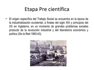 Etapa Pre científica
• El origen específico del Trabajo Social se encuentra en la época de
  la industrialización occident...