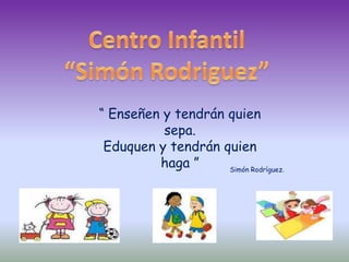 Centro Infantil  “Simón Rodriguez” “ Enseñen y tendrán quien sepa. Eduquen y tendrán quien haga ” Simón Rodríguez. 