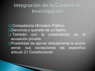  Competencia Ministerio Público
Denuncia o querella de un hecho.
 También con la presentación de la
 acusación privada
Posibilidad de ejercer directamente la acción
 penal; sus excepciones las especifíca
 articulo 21 Constitucional.
 