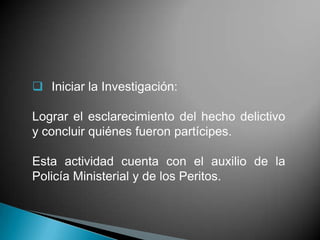  Iniciar la Investigación:

Lograr el esclarecimiento del hecho delictivo
y concluir quiénes fueron partícipes.

Esta actividad cuenta con el auxilio de la
Policía Ministerial y de los Peritos.
 