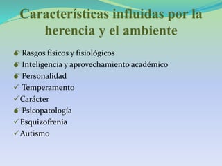 Características influidas por la
herencia y el ambiente
Rasgos físicos y fisiológicos
Inteligencia y aprovechamiento académico
Personalidad
 Temperamento
Carácter
Psicopatología
Esquizofrenia
Autismo
 