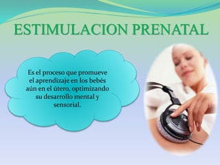 ESTIMULACION PRENATAL
Es el proceso que promueve
el aprendizaje en los bebés
aún en el útero, optimizando
su desarrollo mental y
sensorial.
 