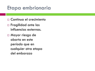 Etapa embrionaria





Continua el crecimiento
Fragilidad ante las
influencias externas.
Mayor riesgo de
aborto en este
período que en
cualquier otra etapa
del embarazo

 