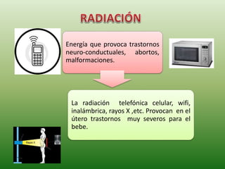 Energía que provoca trastornos
neuro-conductuales, abortos,
malformaciones.
La radiación telefónica celular, wifi,
inalámbrica, rayos X ,etc. Provocan en el
útero trastornos muy severos para el
bebe.
 