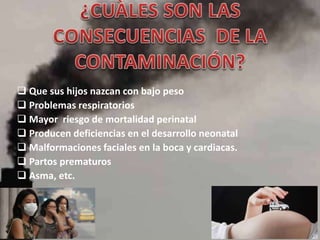  Que sus hijos nazcan con bajo peso
 Problemas respiratorios
 Mayor riesgo de mortalidad perinatal
 Producen deficiencias en el desarrollo neonatal
 Malformaciones faciales en la boca y cardiacas.
 Partos prematuros
 Asma, etc.
 